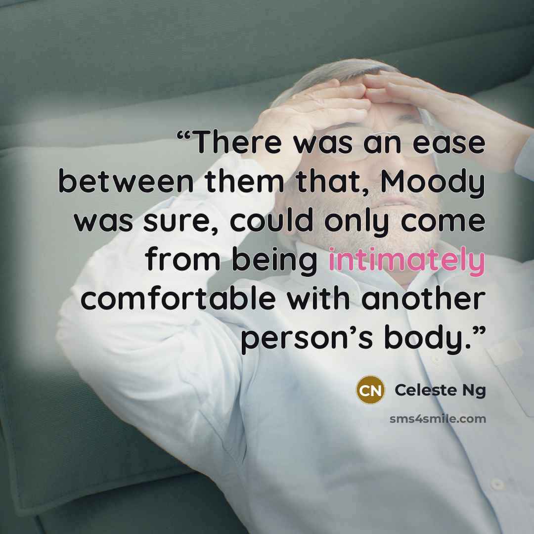 “There was an ease between them that, Moody was sure, could only come from being intimately comfortable with another person’s body.” quote by Celeste Ng
