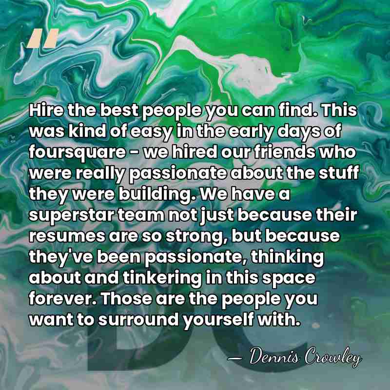 Hire the best people you can find. This was kind of easy&hellip; - Dennis Crowley
