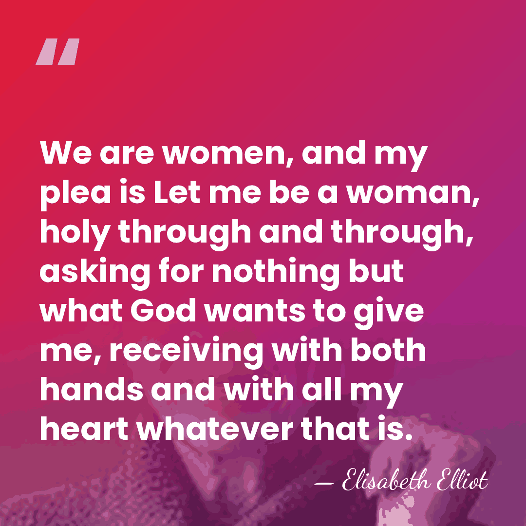 We are women, and my plea is Let me be a woman,&hellip; - Elisabeth Elliot