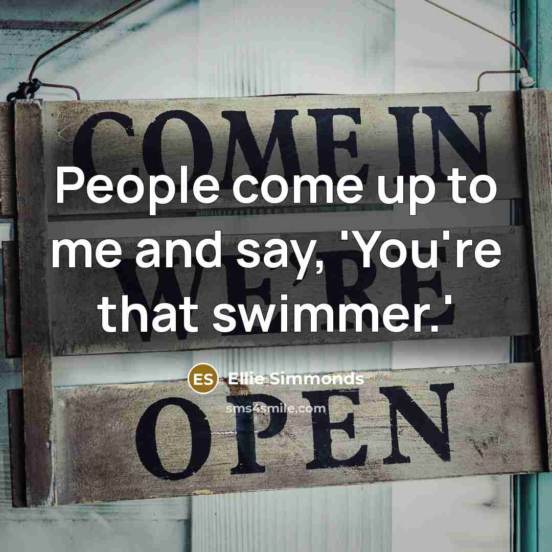 “People come up to me and say, 'You're that swimmer.'…” quote by Ellie Simmonds