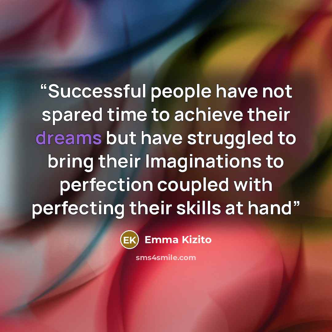“Successful people have not spared time to achieve their dreams but have struggled to bring their Imaginations to perfection coupled with perfecting their skills at hand” quote by Emma Kizito