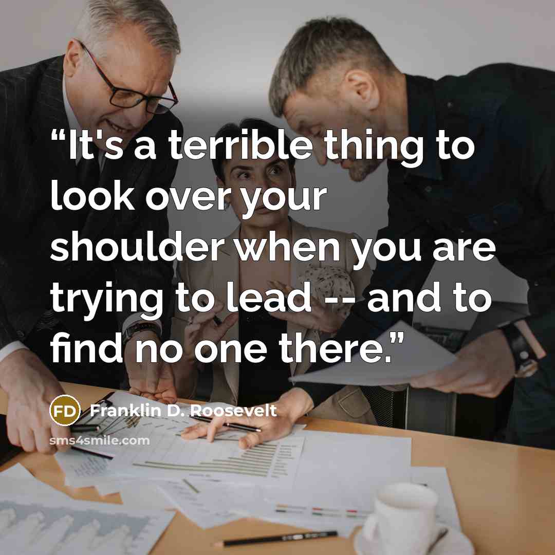 “It's a terrible thing to look over your shoulder when you are trying to lead -- and to find no one there.” quote by Franklin D. Roosevelt
