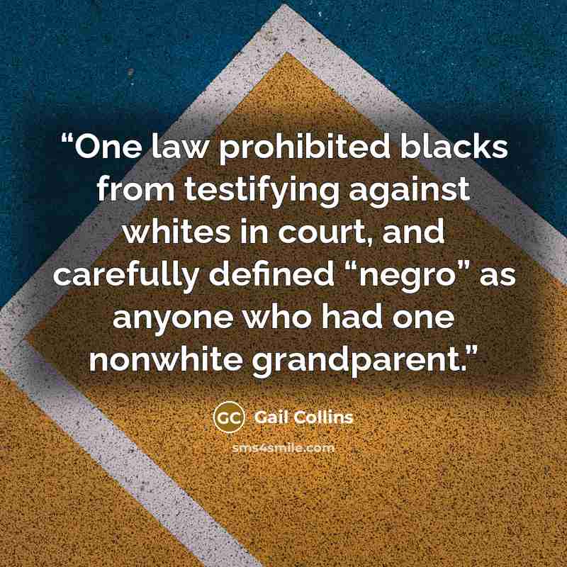 “One law prohibited blacks from testifying against whites in court, and carefully defined “negro” as anyone who had one nonwhite grandparent.” quote by Gail Collins