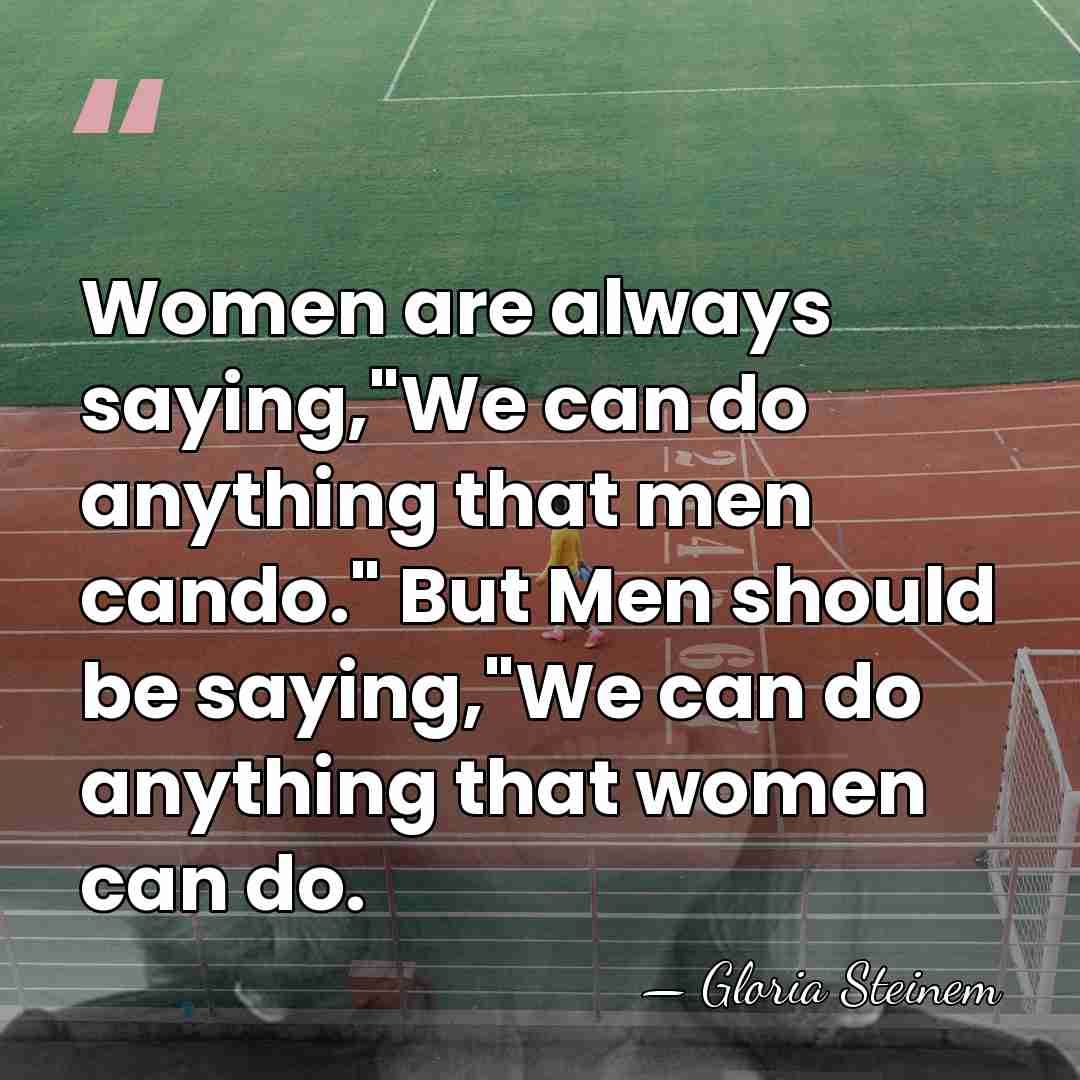 Women are always saying,"We can do anything that men cando." But Men&hellip; - Gloria Steinem