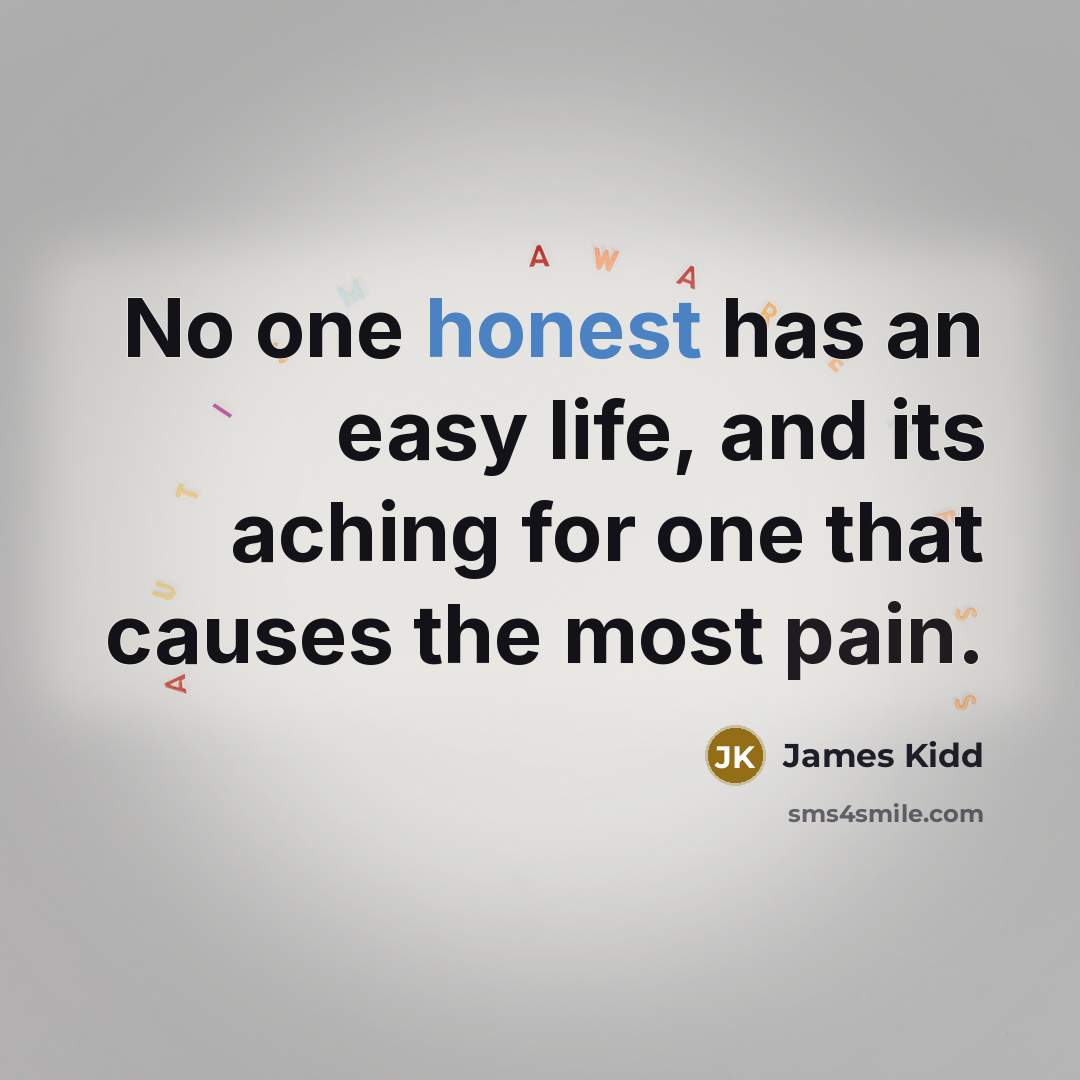 “No one honest has an easy life, and its aching for one that causes the most pain.” quote by James Kidd
