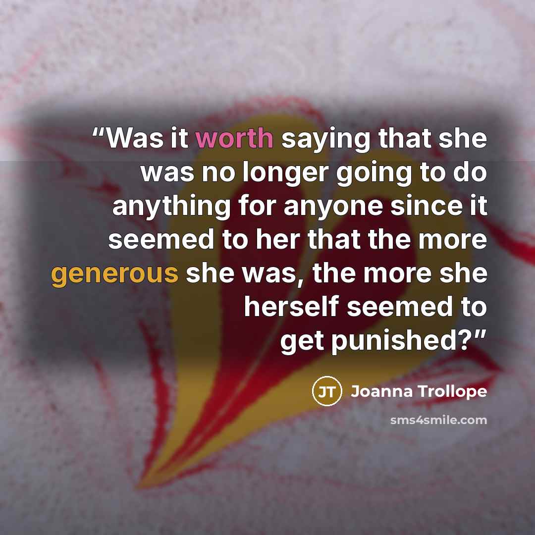 “Was it worth saying that she was no longer going to do anything for anyone since it seemed to her that the more generous she was, the more she herself seemed to get punished?” quote by Joanna Trollope