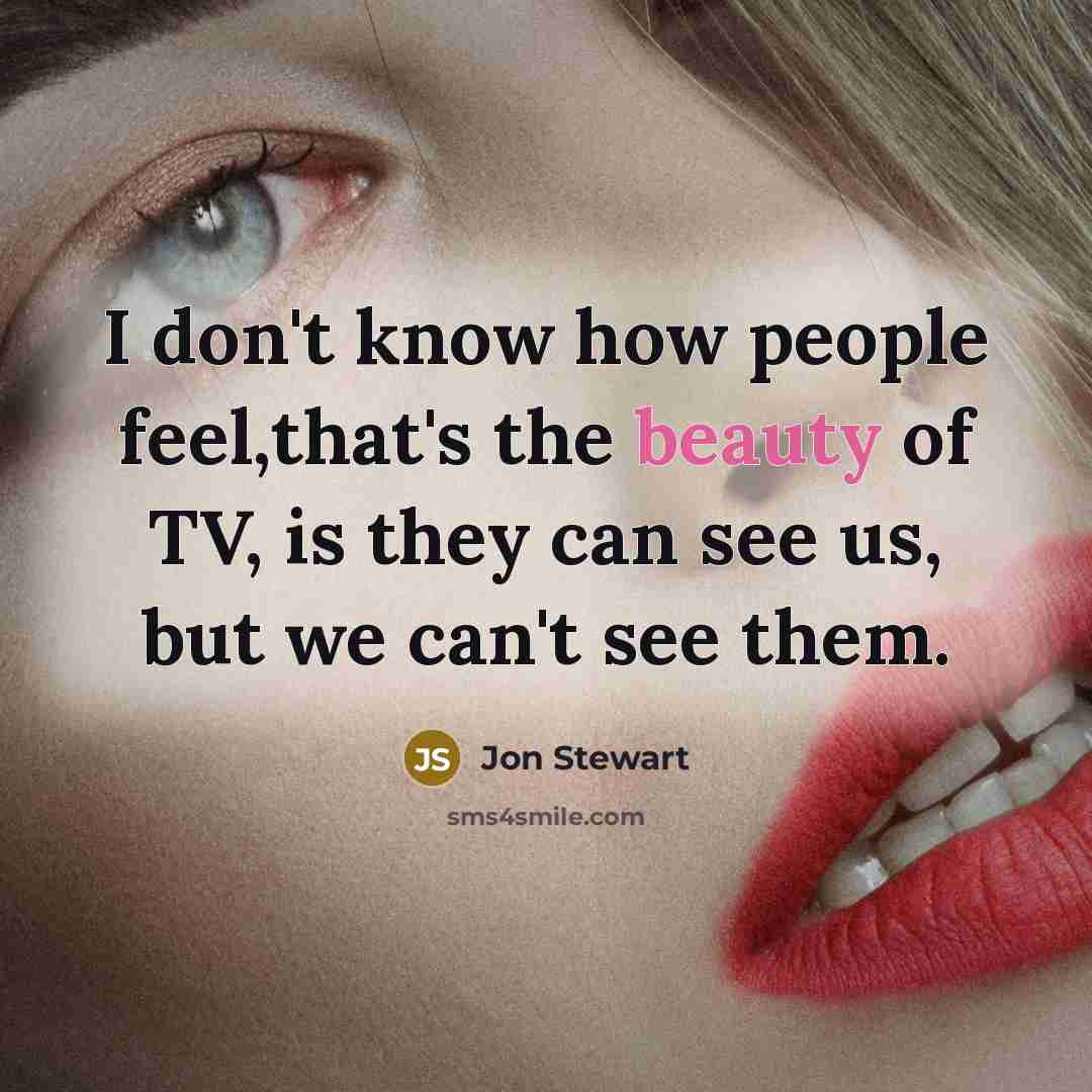 “I don't know how people feel,that's the beauty of TV,…” quote by Jon Stewart