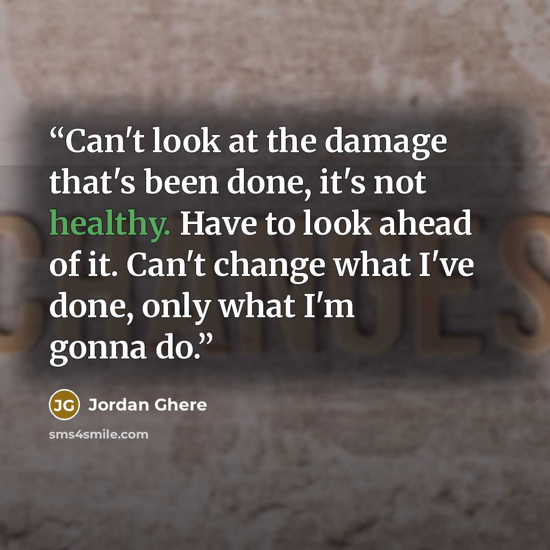 “Can't look at the damage that's been done, it's not healthy. Have to look ahead of it. Can't change what I've done, only what I'm gonna do.” quote by Jordan Ghere