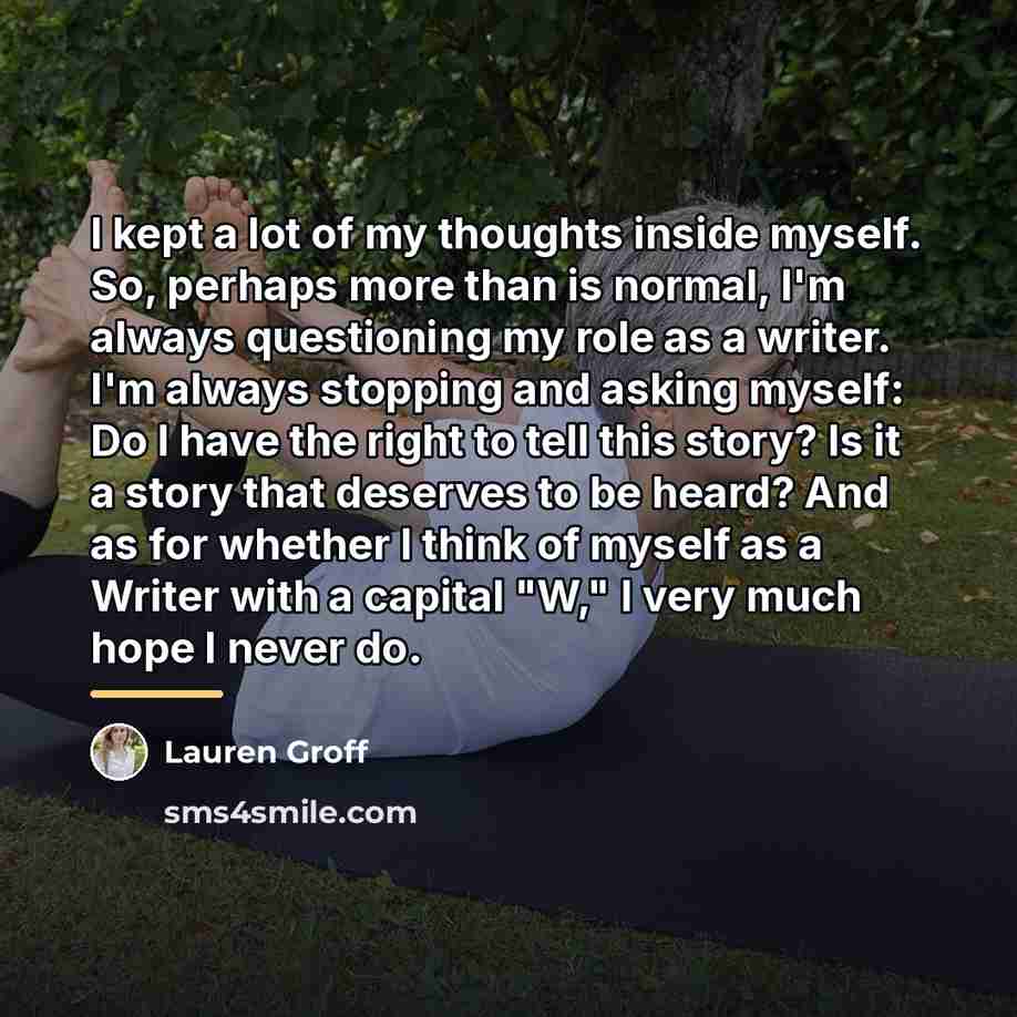 “I kept a lot of my thoughts inside myself. So,…” quote by Lauren Groff