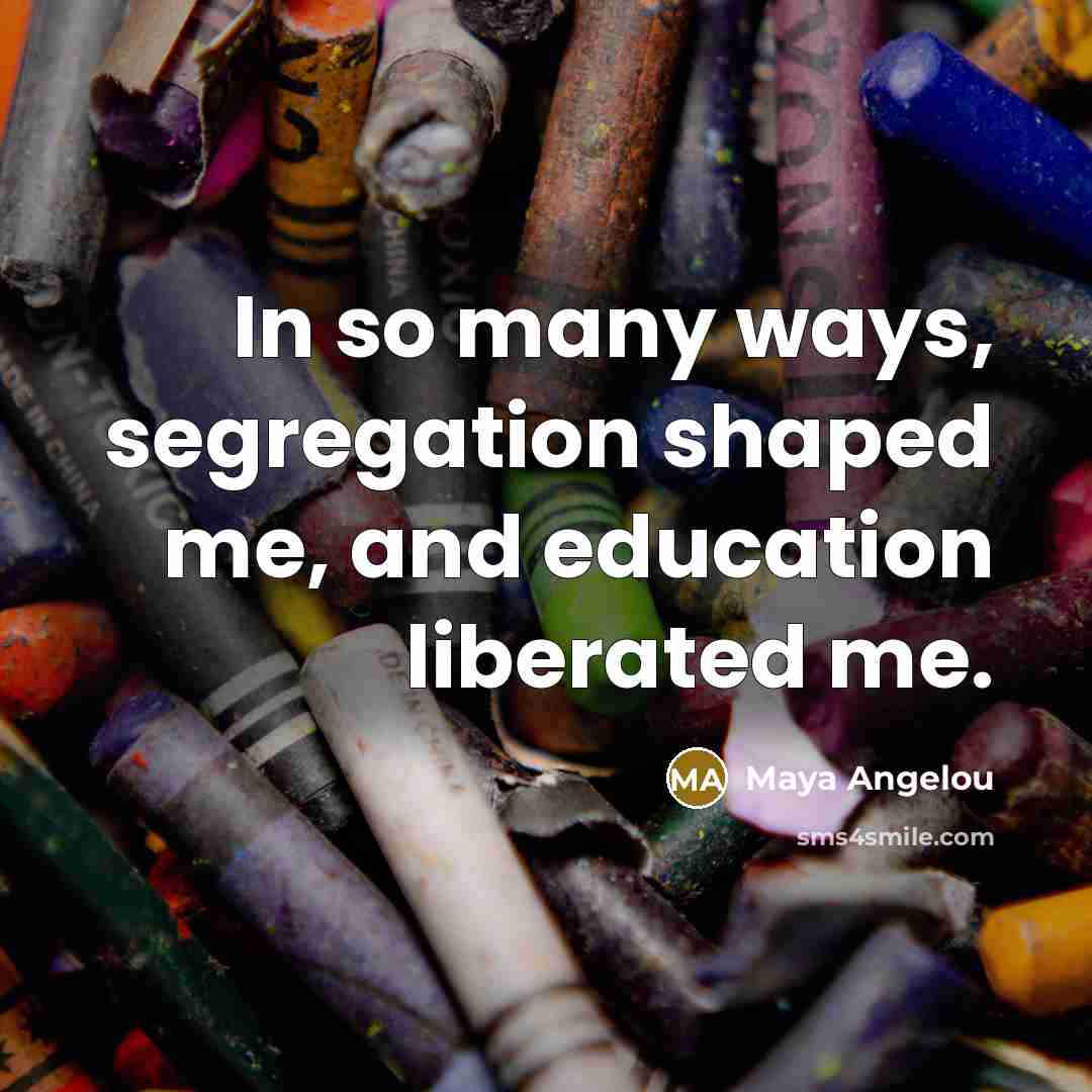 “In so many ways, segregation shaped me, and education liberated…” quote by Maya Angelou
