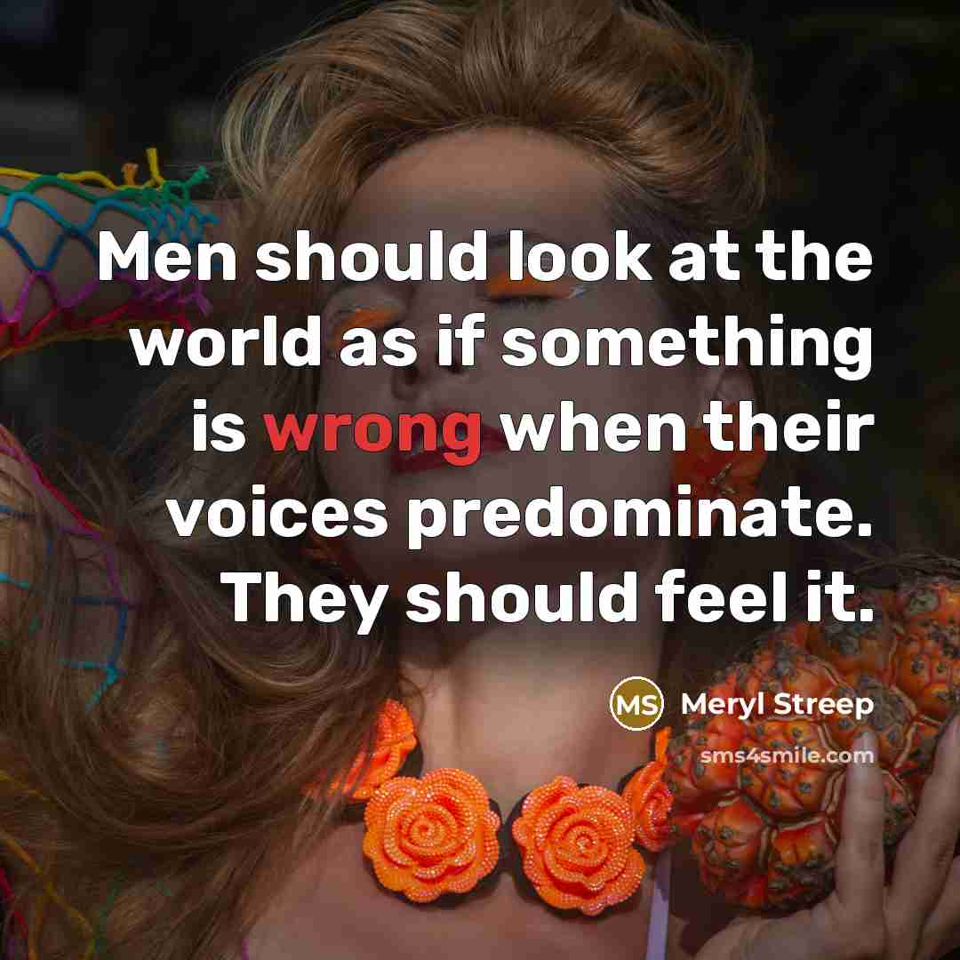 “Men should look at the world as if something is wrong when their voices predominate. They should feel it.” quote by Meryl Streep