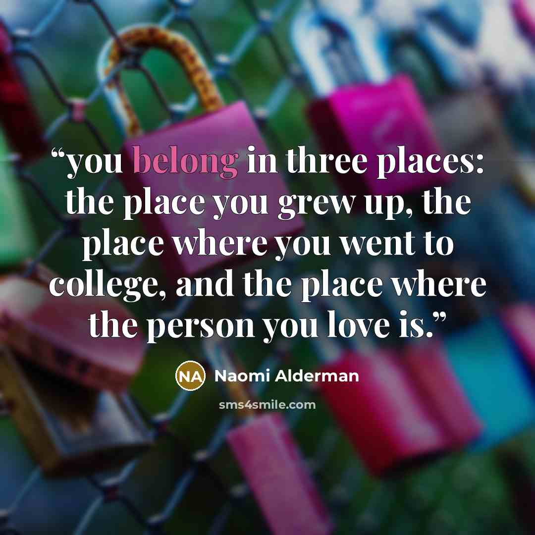 “you belong in three places: the place you grew up, the place where you went to college, and the place where the person you love is.” quote by Naomi Alderman