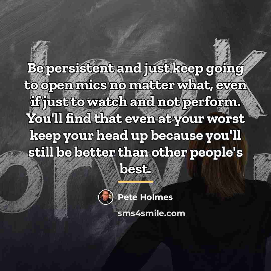 “Be persistent and just keep going to open mics no…” quote by Pete Holmes