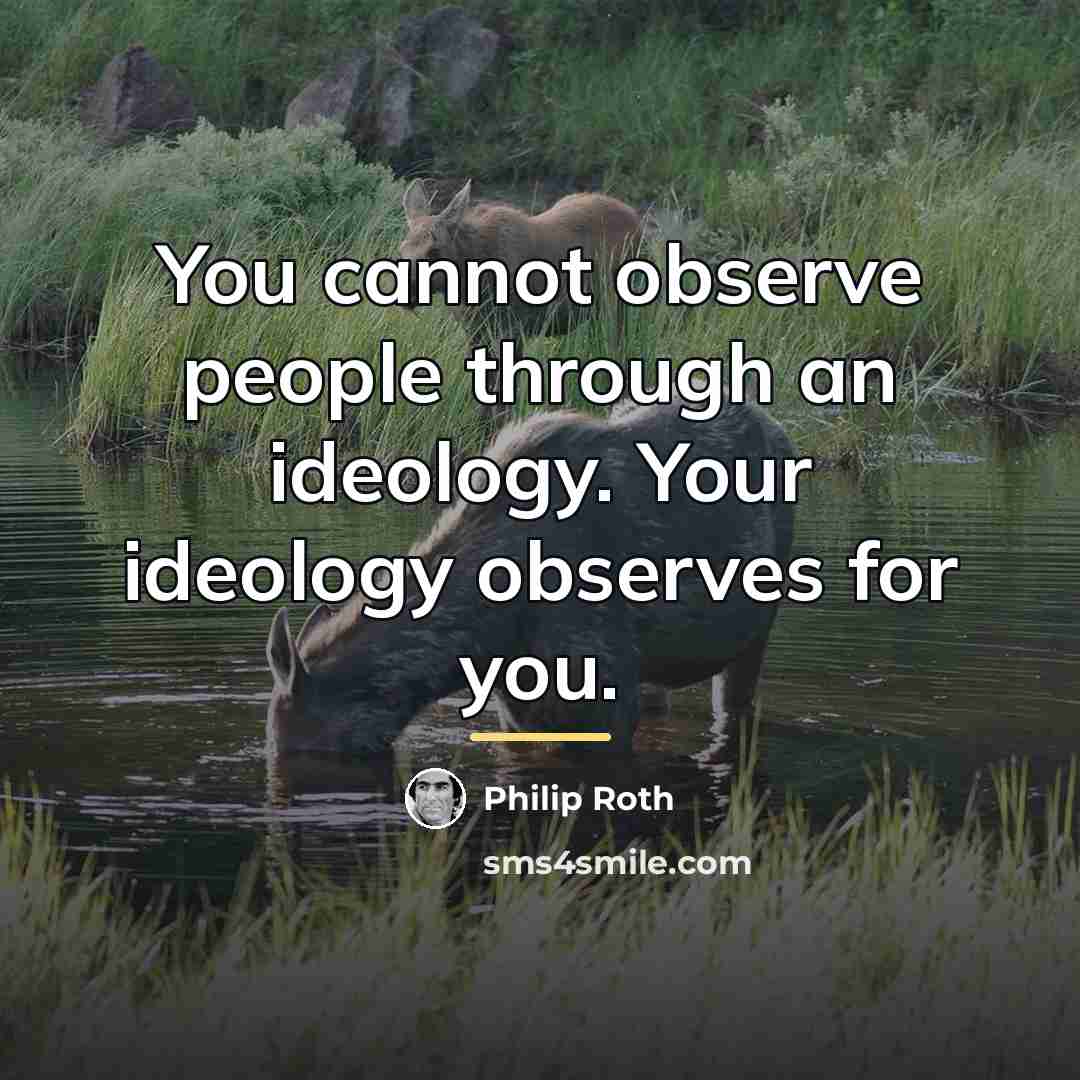 “You cannot observe people through an ideology. Your ideology observes…” quote by Philip Roth