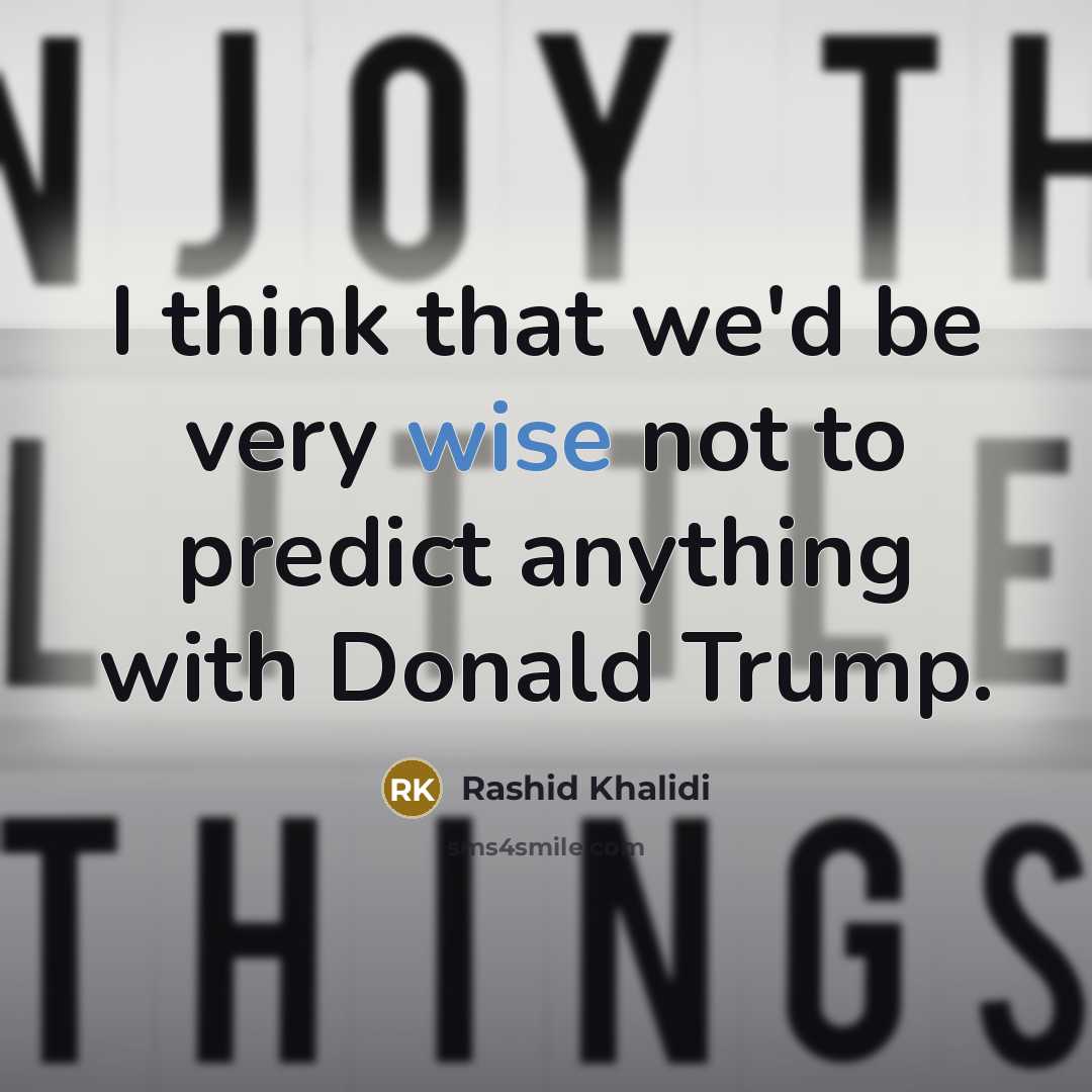“I think that we'd be very wise not to predict anything with Donald Trump.” quote by Rashid Khalidi