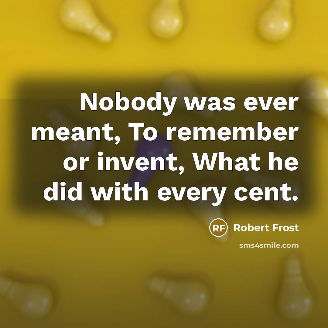 “Nobody was ever meant, To remember or invent, What he did with every cent.” quote by Robert Frost