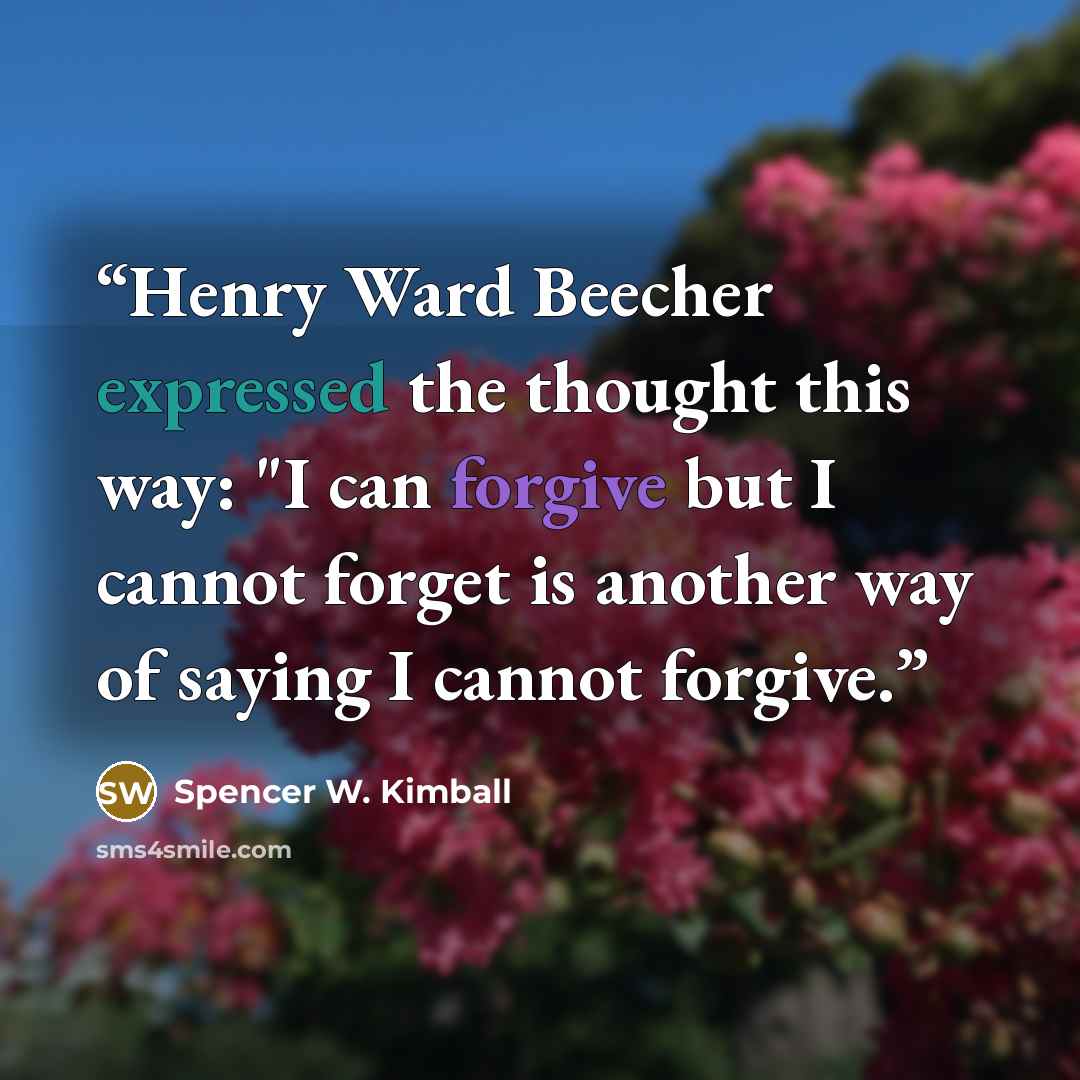 “Henry Ward Beecher expressed the thought this way: "I can forgive but I cannot forget is another way of saying I cannot forgive.” quote by Spencer W. Kimball