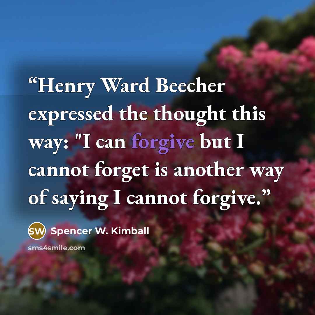 “Henry Ward Beecher expressed the thought this way: "I can forgive but I cannot forget is another way of saying I cannot forgive.” quote by Spencer W. Kimball