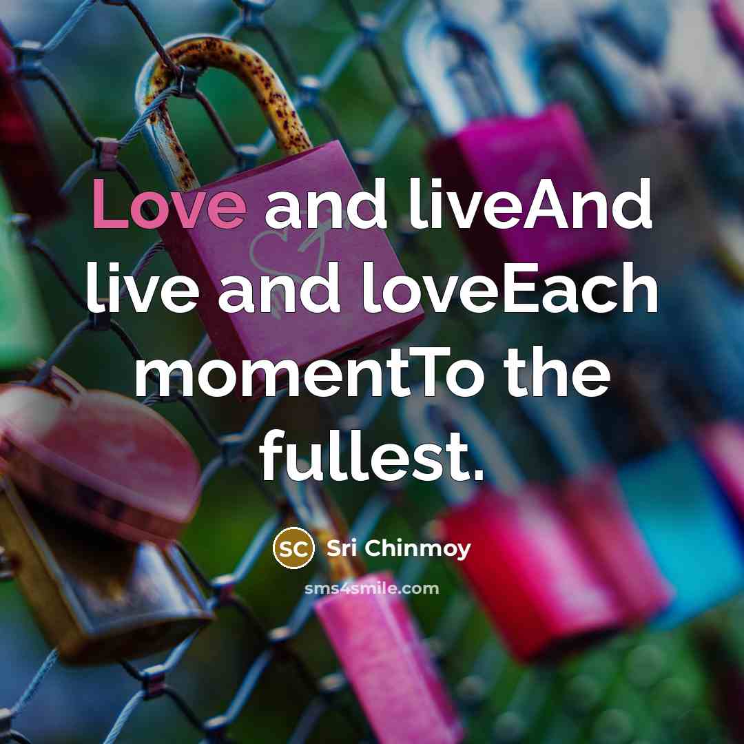 “Love and liveAnd live and loveEach momentTo the fullest.…” quote by Sri Chinmoy
