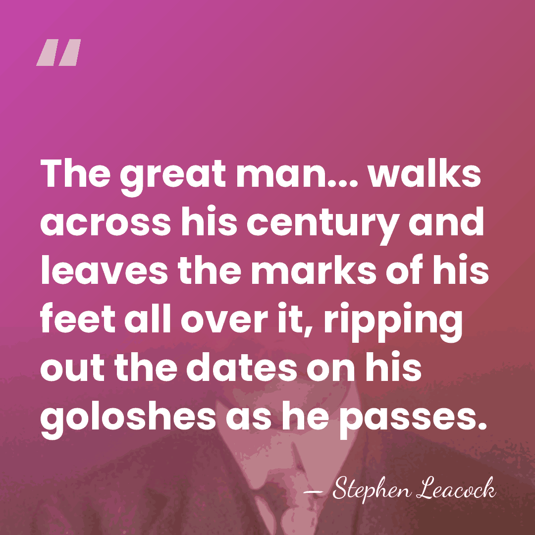 The great man... walks across his century and leaves the marks of&hellip; - Stephen Leacock