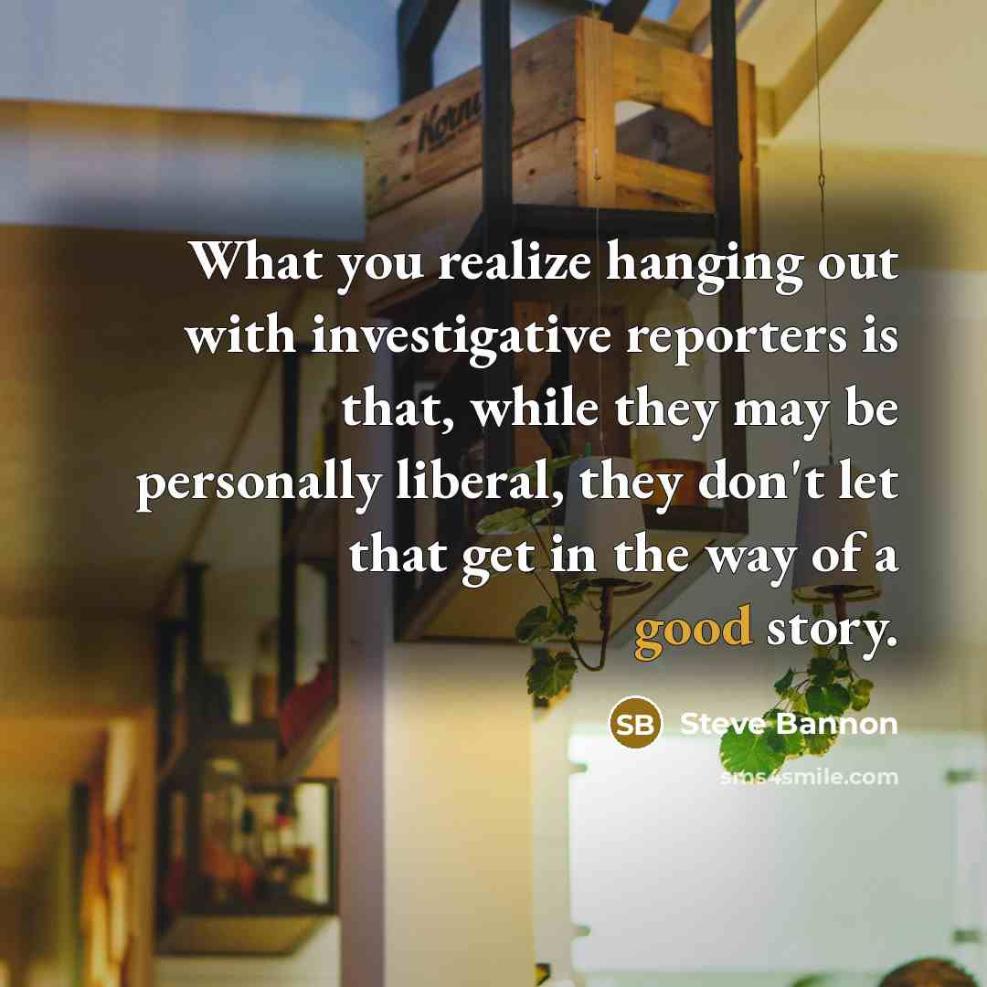 “What you realize hanging out with investigative reporters is that,…” quote by Steve Bannon