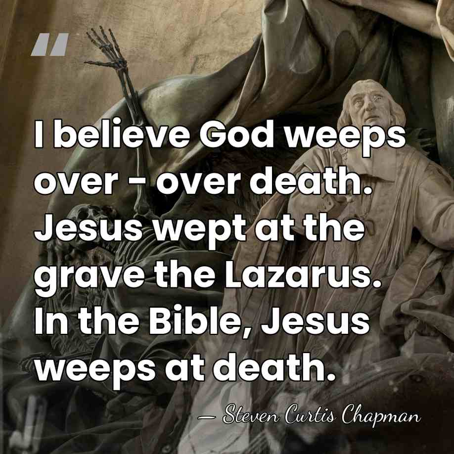 I believe God weeps over - over death. Jesus wept at the&hellip; - Steven Curtis Chapman