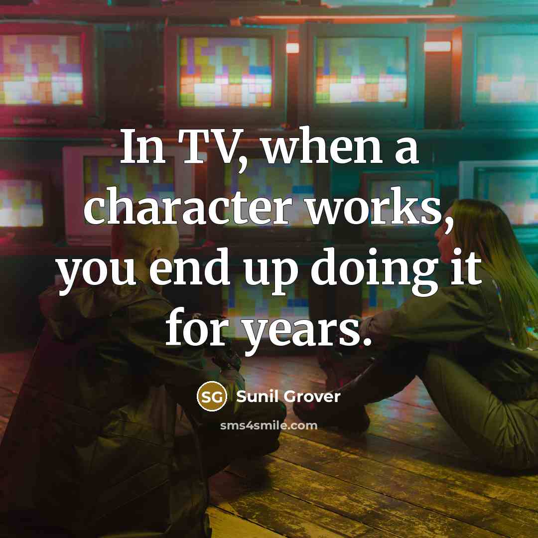 “In TV, when a character works, you end up doing…” quote by Sunil Grover
