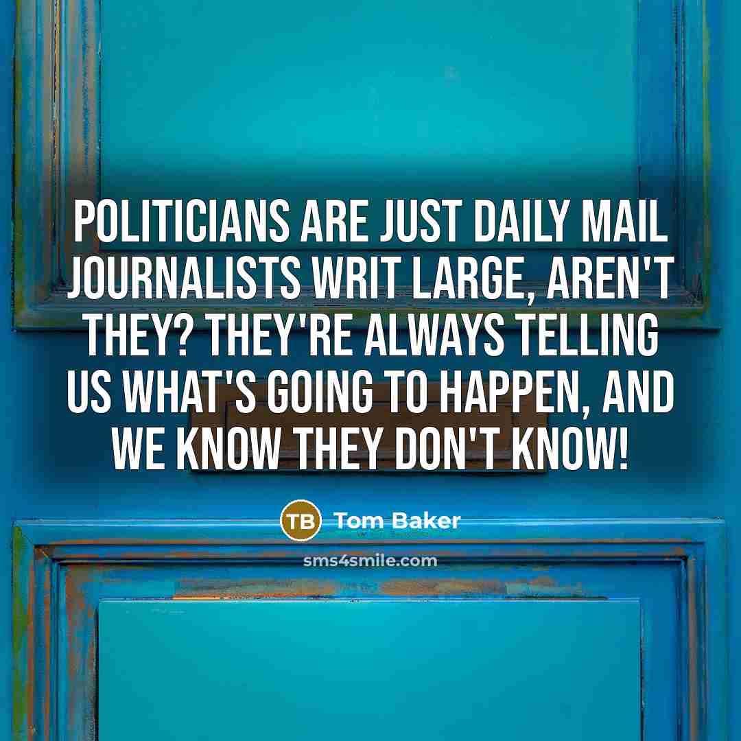 “Politicians are just Daily Mail journalists writ large, aren't they?…” quote by Tom Baker