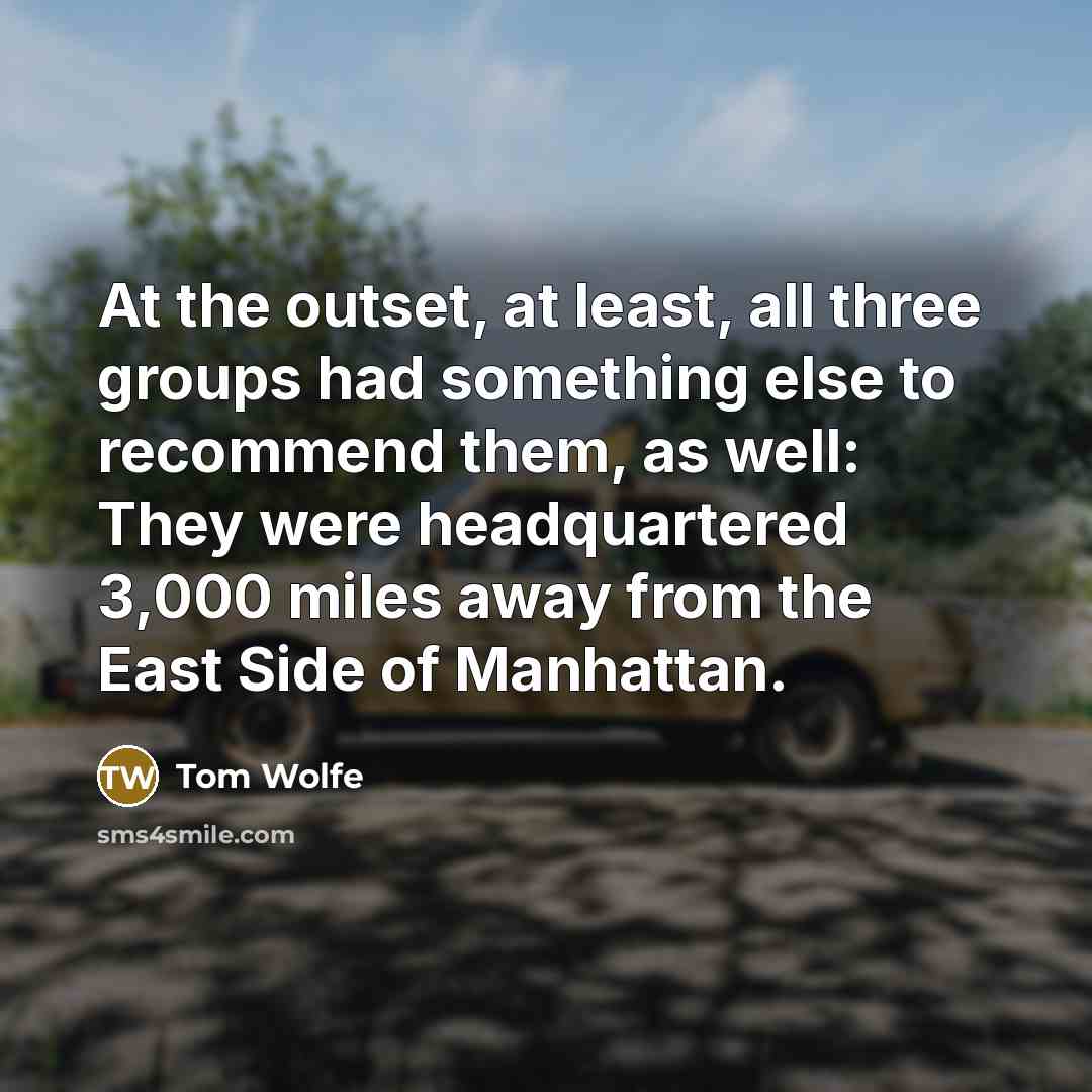 “At the outset, at least, all three groups had something else to recommend them, as well: They were headquartered 3,000 miles away from the East Side of Manhattan.” quote by Tom Wolfe
