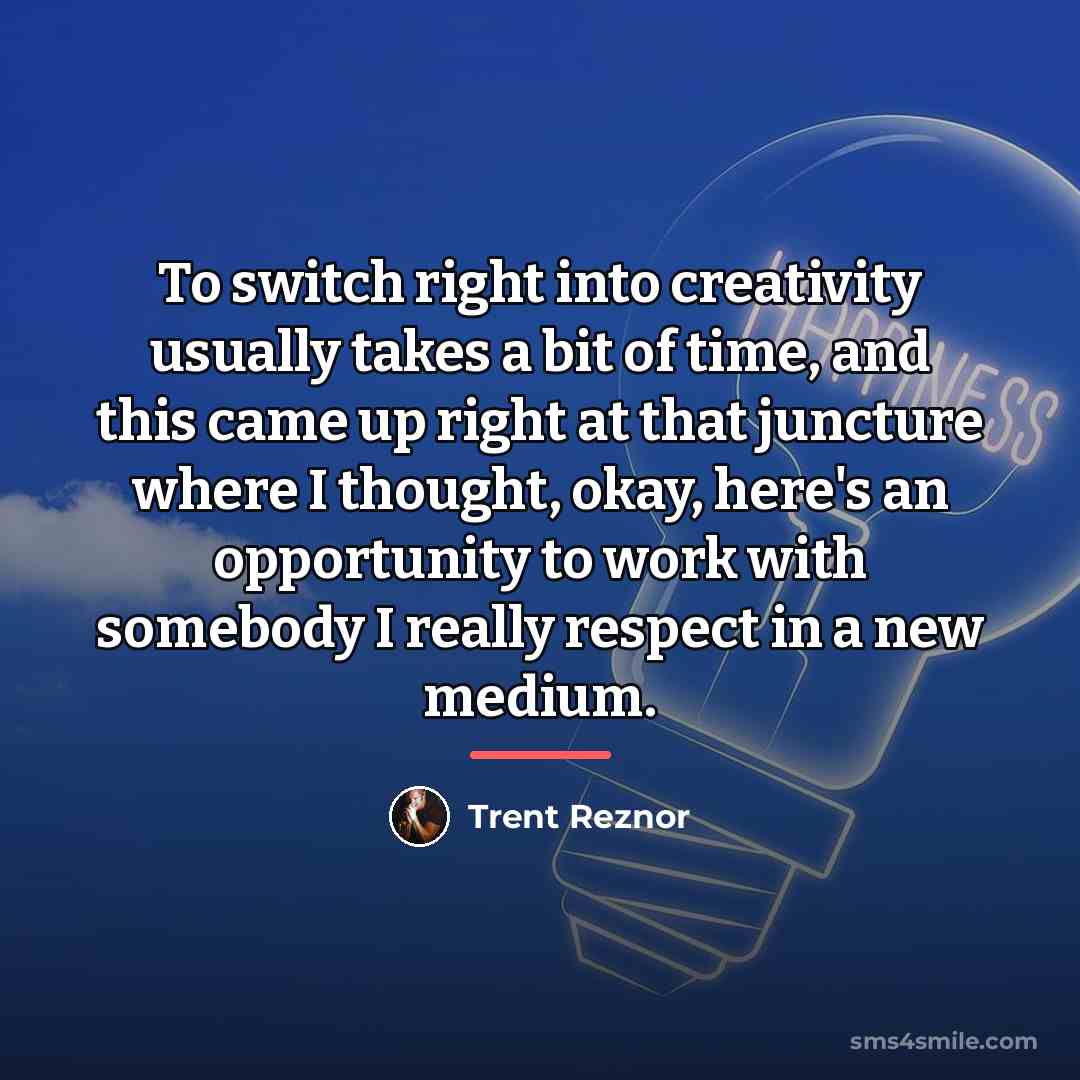 “To switch right into creativity usually takes a bit of…” quote by Trent Reznor