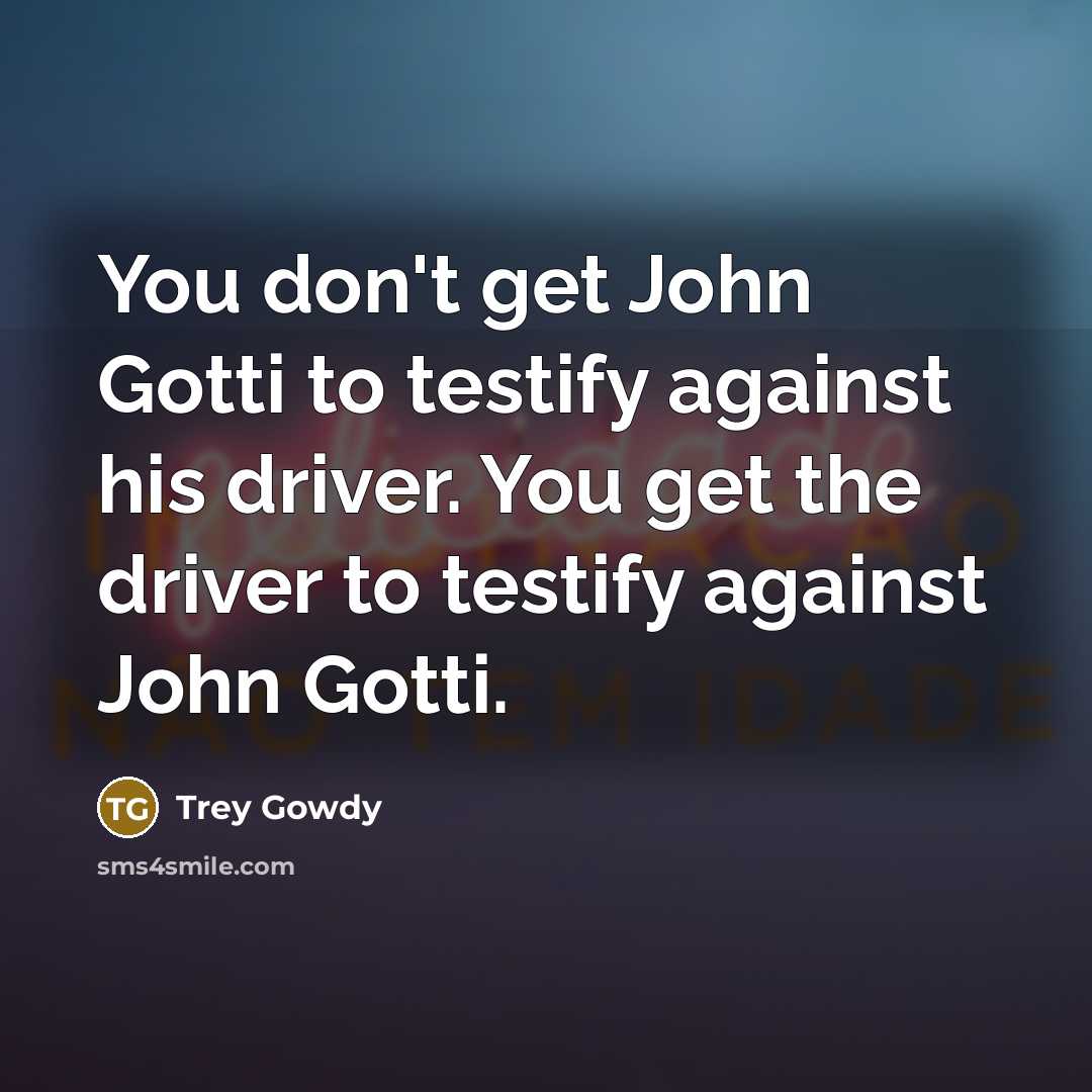 “You don't get John Gotti to testify against his driver.…” quote by Trey Gowdy