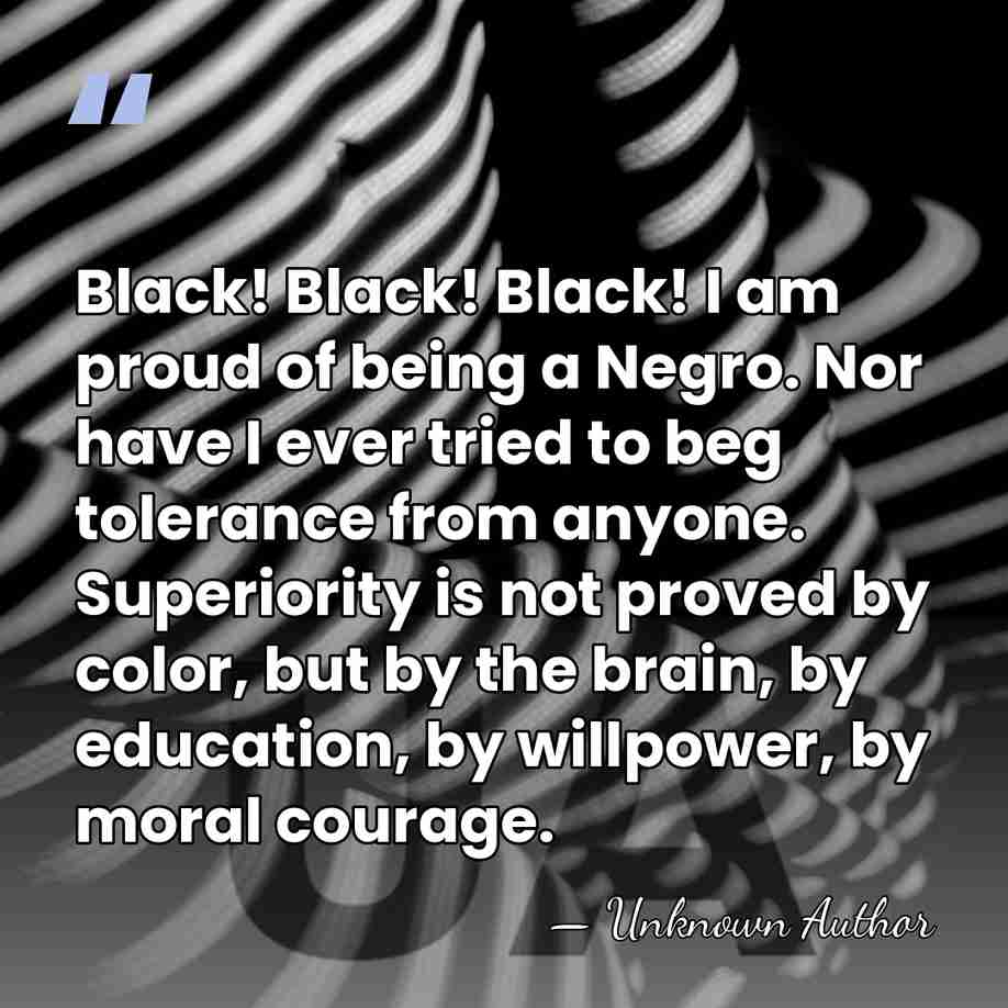 Black! Black! Black! I am proud of being a Negro. Nor have&hellip; - Unknown Author