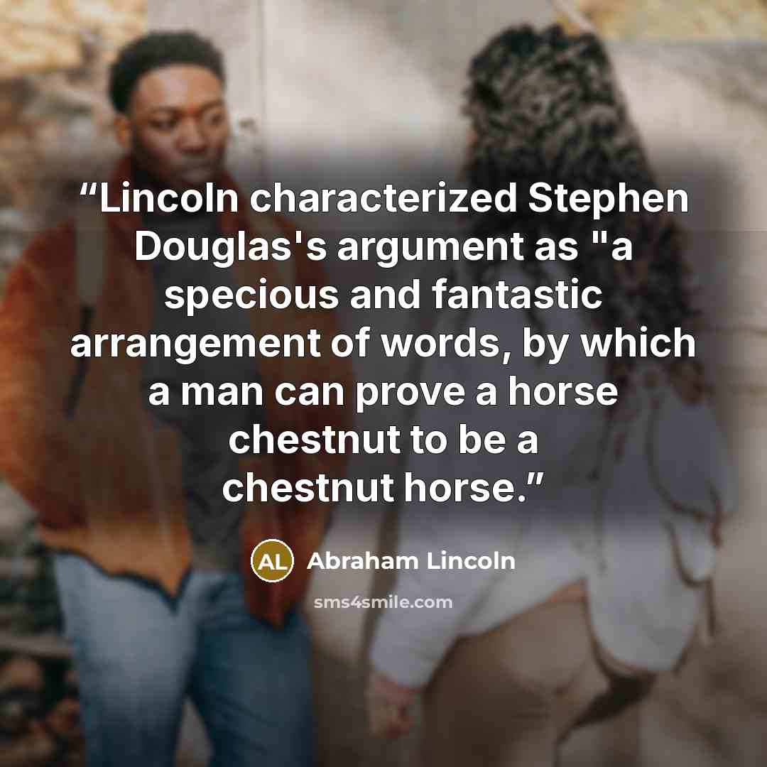 “Lincoln characterized Stephen Douglas's argument as "a specious and fantastic arrangement of words, by which a man can prove a horse chestnut to be a chestnut horse.” quote by Abraham Lincoln