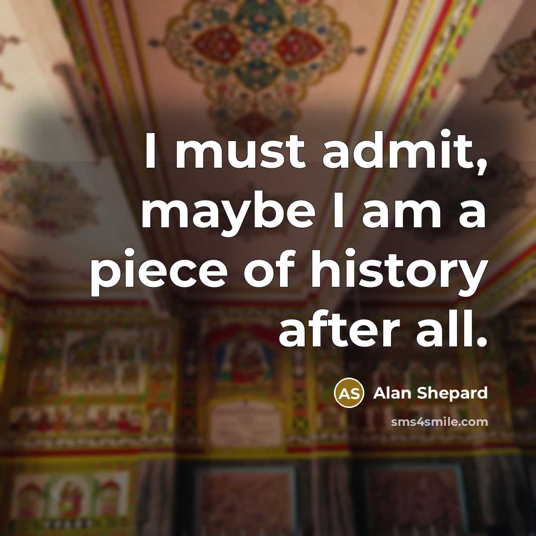 “I must admit, maybe I am a piece of history…” quote by Alan Shepard
