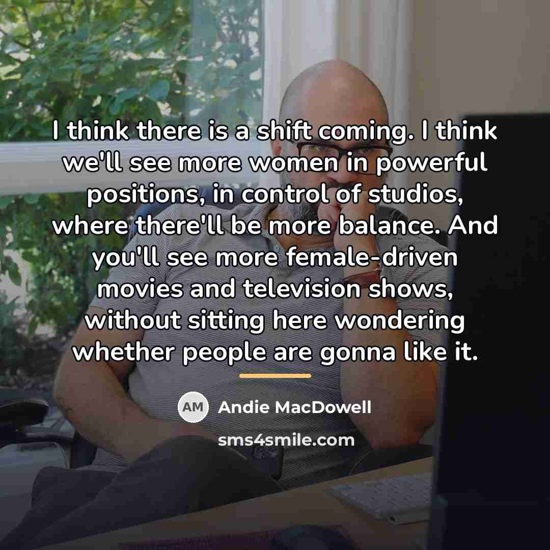 “I think there is a shift coming. I think we'll…” quote by Andie MacDowell