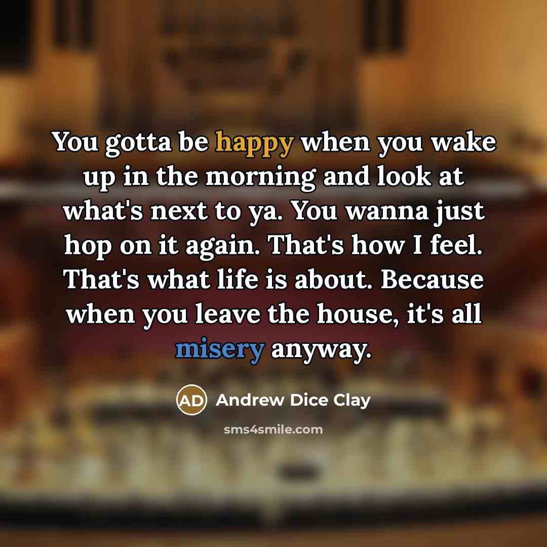 “You gotta be happy when you wake up in the…” quote by Andrew Dice Clay