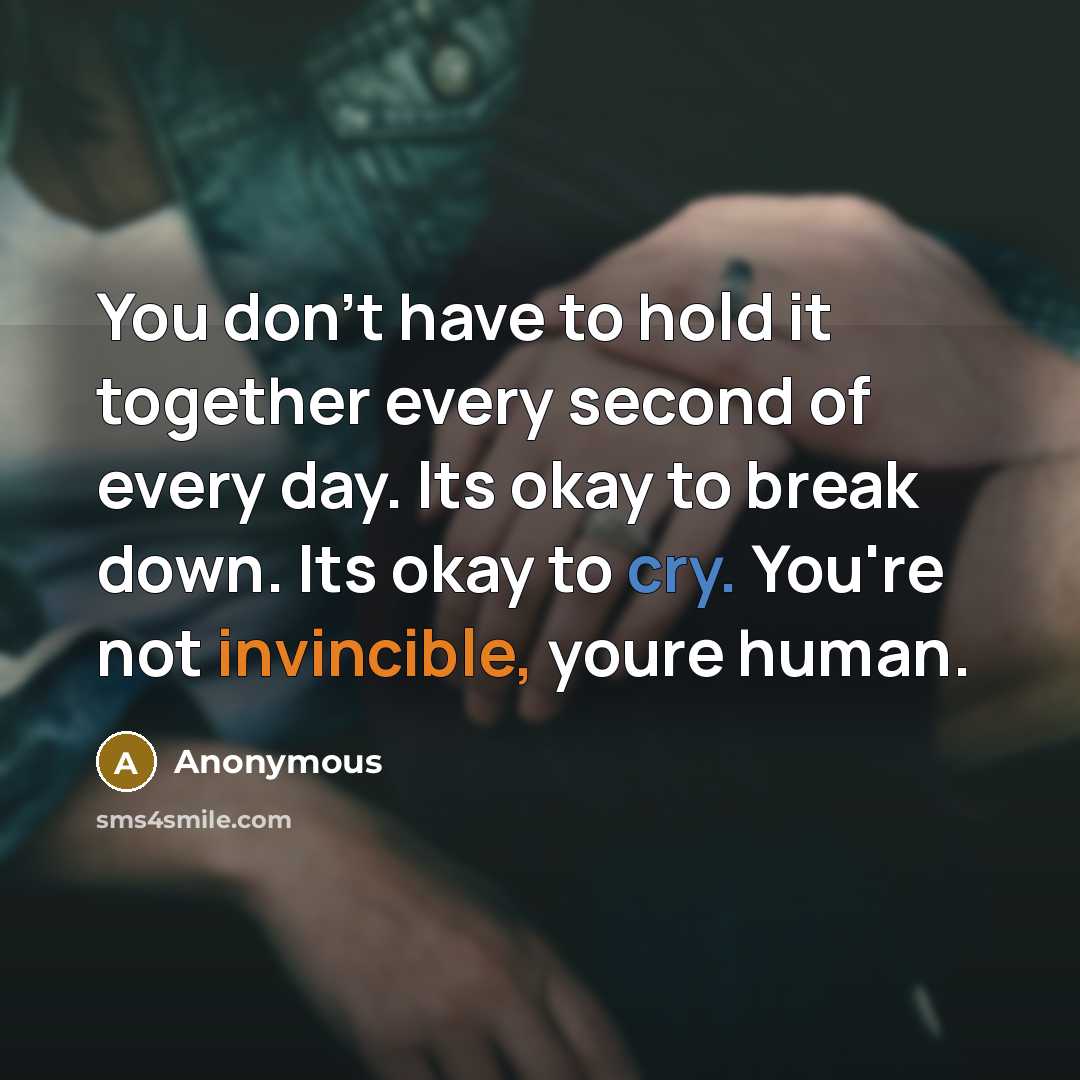 “You don't have to hold it together every second of every day. Its okay to break down. Its okay to cry. You're not invincible, youre human.” quote by Anonymous