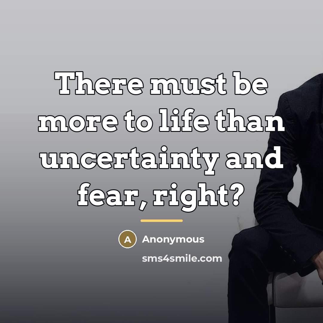 “There must be more to life than uncertainty and fear,…” quote by Anonymous
