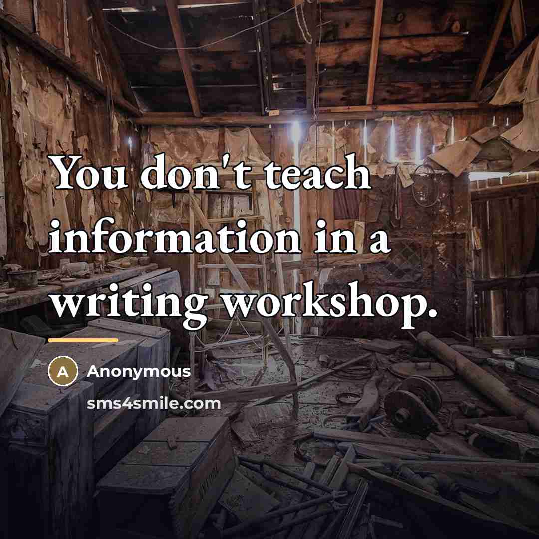 “You don't teach information in a writing workshop.…” quote by Anonymous