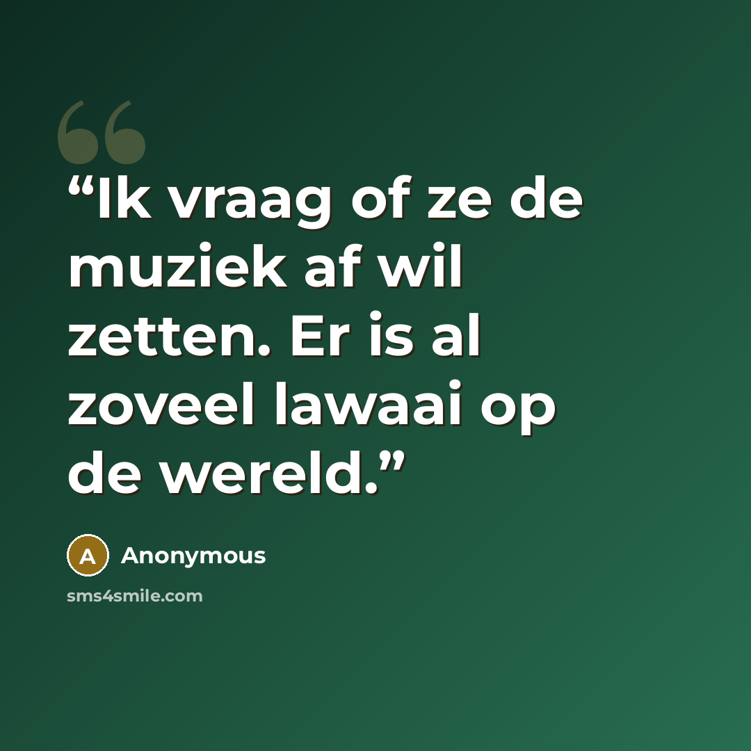 “Ik vraag of ze de muziek af wil zetten. Er is al zoveel lawaai op de wereld.” quote by Anonymous