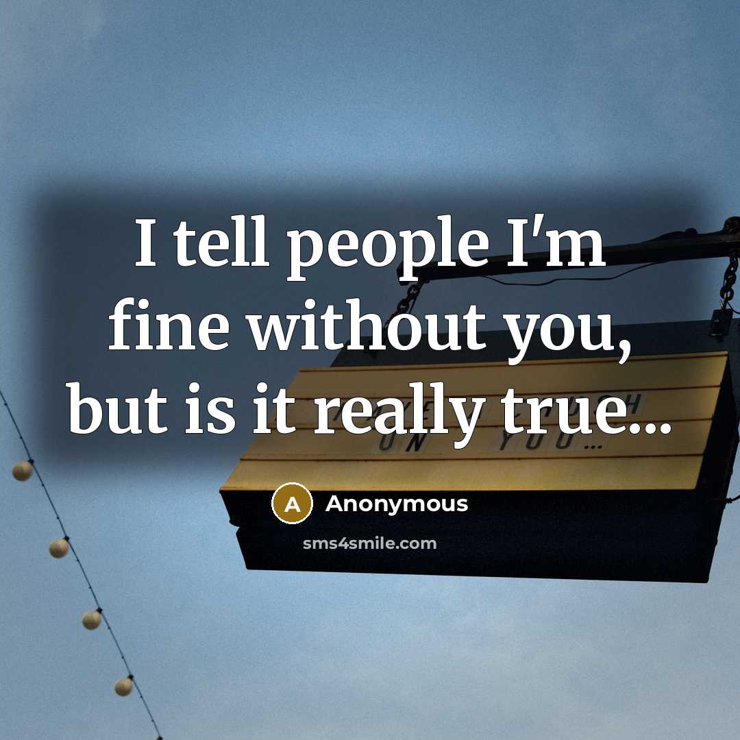 “I tell people I'm fine without you, but is it really true...” quote by Anonymous