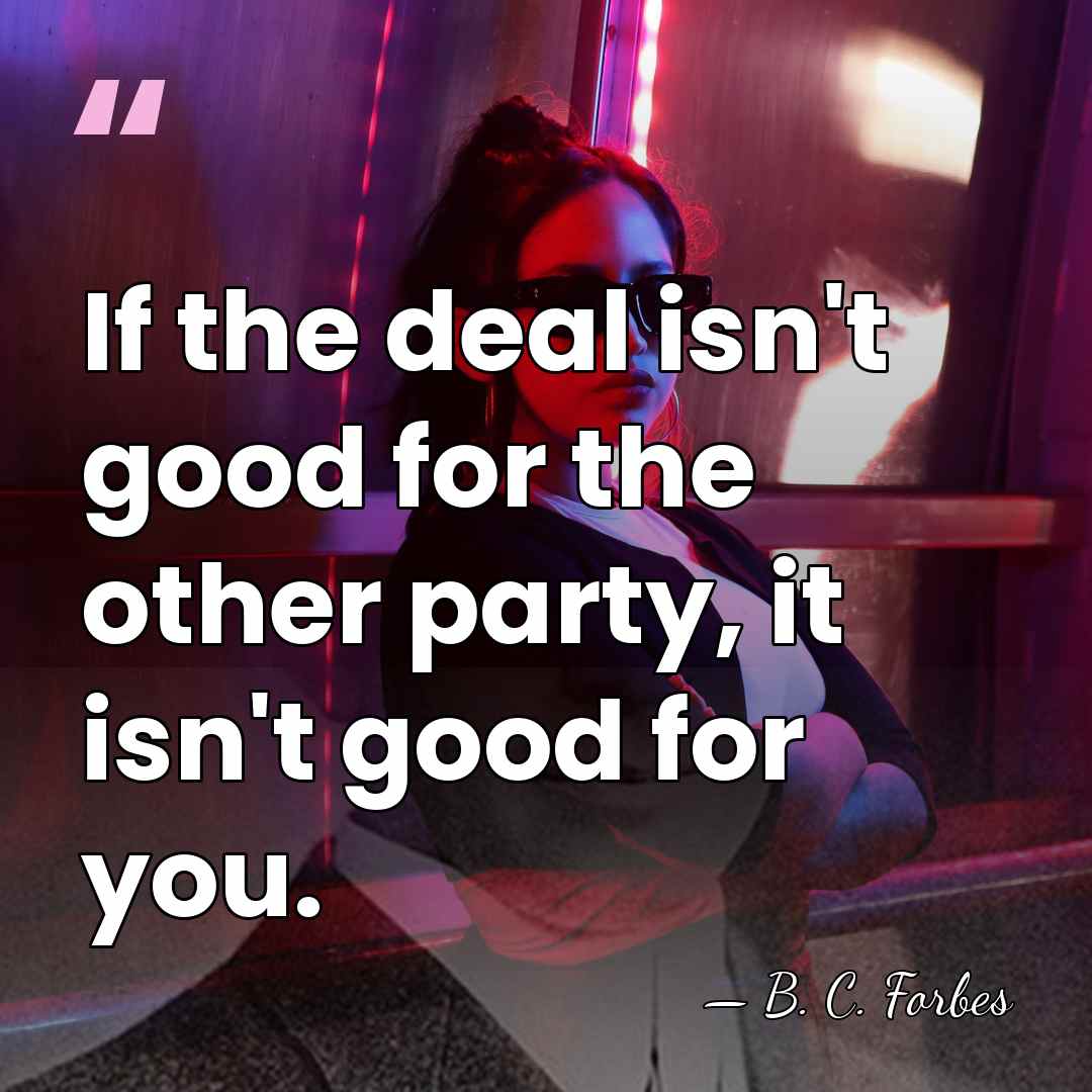 If the deal isn't good for the other party, it isn't good&hellip; - B. C. Forbes