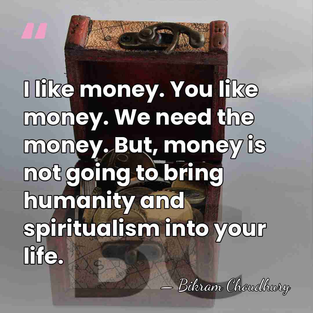 I like money. You like money. We need the money. But, money&hellip; - Bikram Choudhury