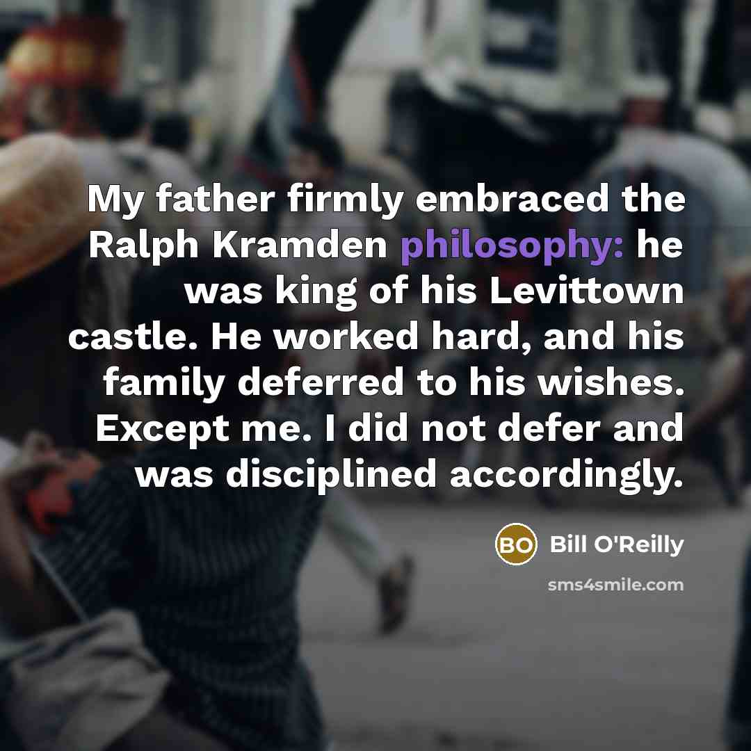 “My father firmly embraced the Ralph Kramden philosophy: he was…” quote by Bill O'Reilly