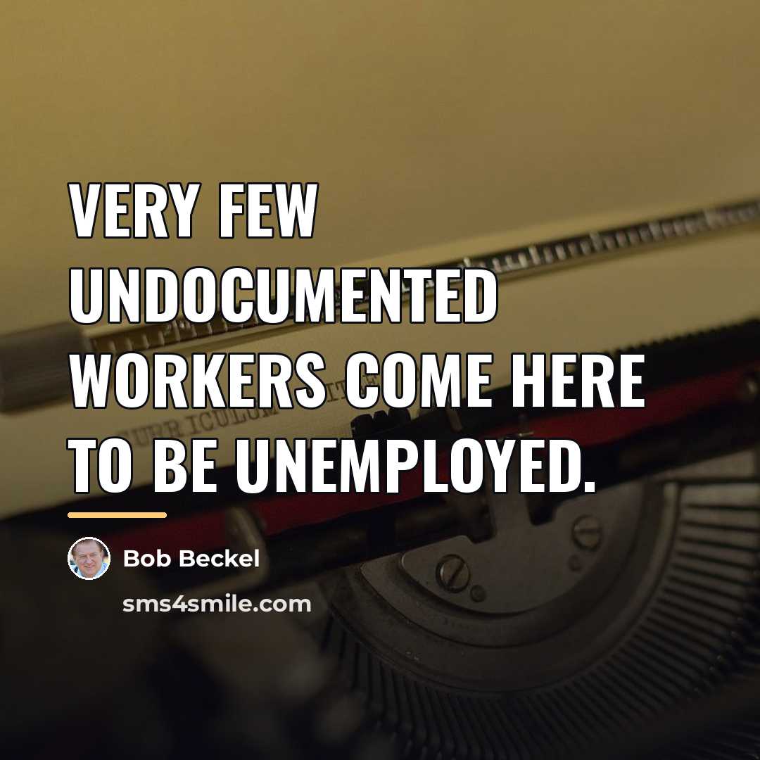 “Very few undocumented workers come here to be unemployed.…” quote by Bob Beckel