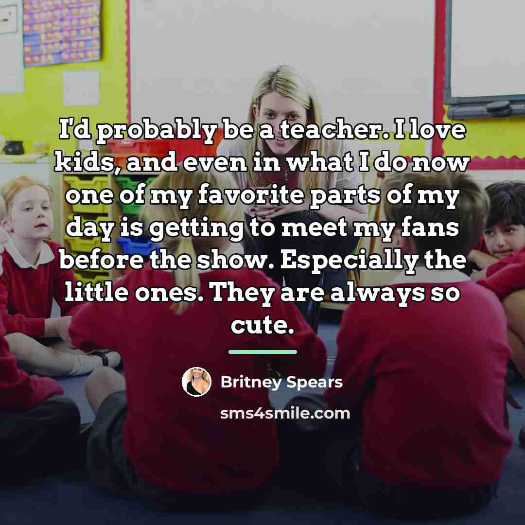 “I'd probably be a teacher. I love kids, and even…” quote by Britney Spears