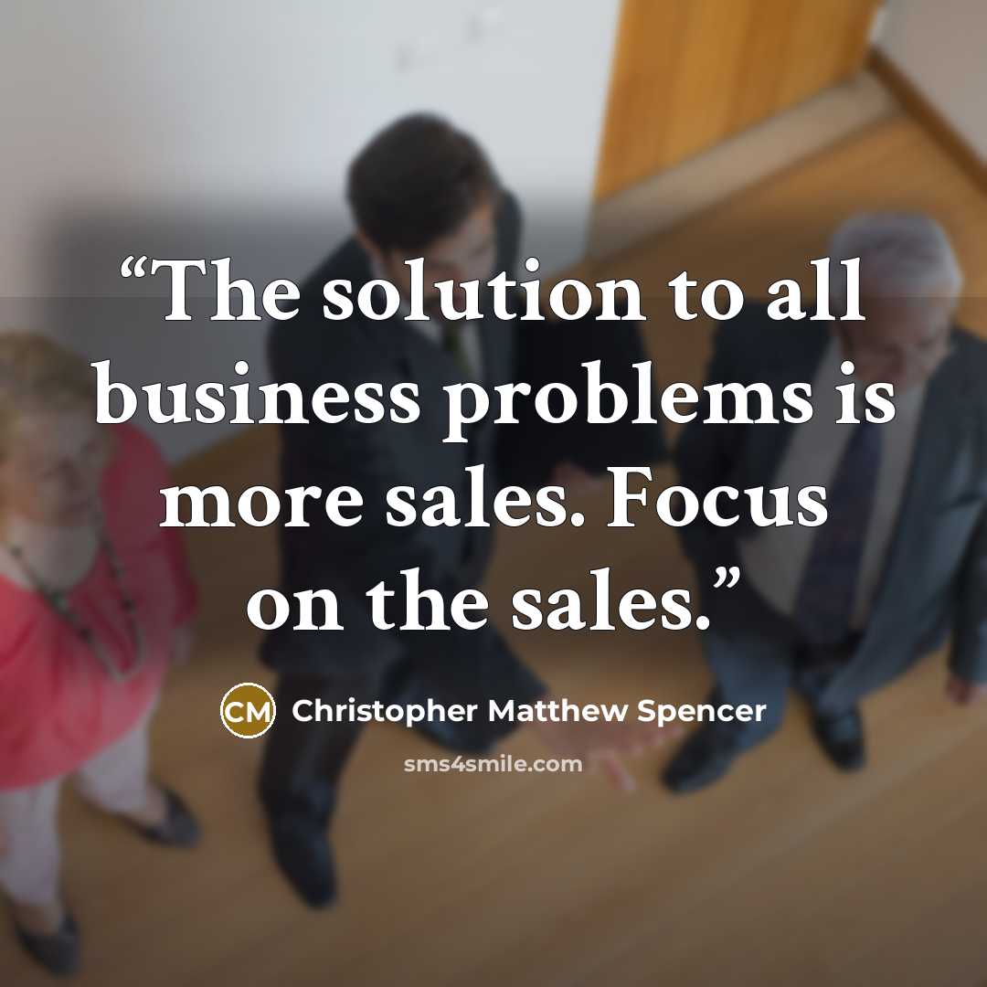 “The solution to all business problems is more sales. Focus on the sales.” quote by Christopher Matthew Spencer