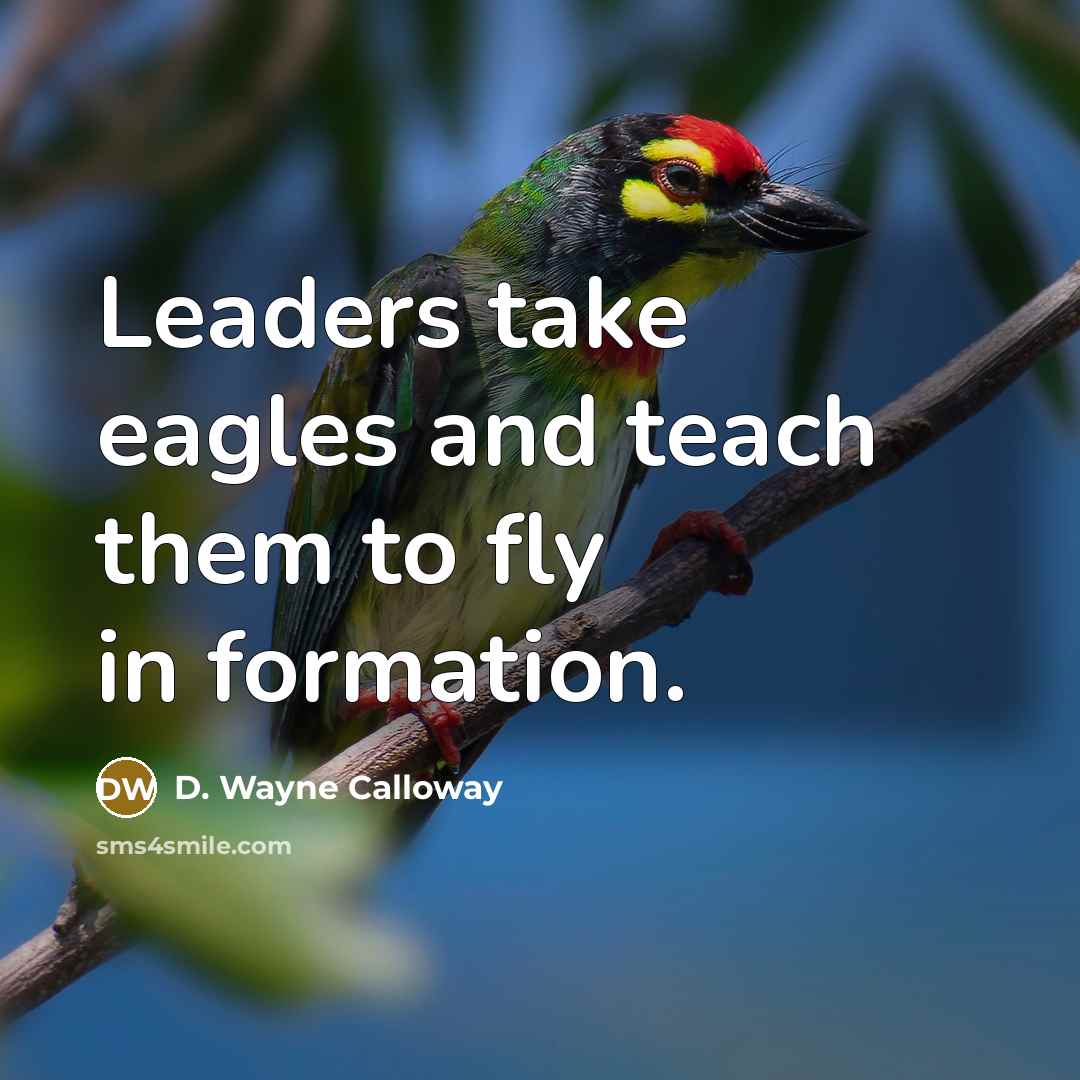“Leaders take eagles and teach them to fly in formation.” quote by D. Wayne Calloway