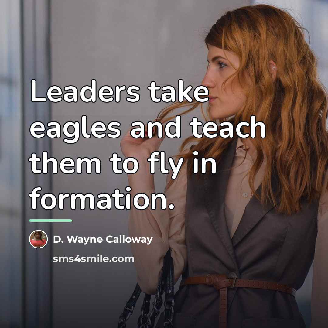 “Leaders take eagles and teach them to fly in formation.…” quote by D. Wayne Calloway