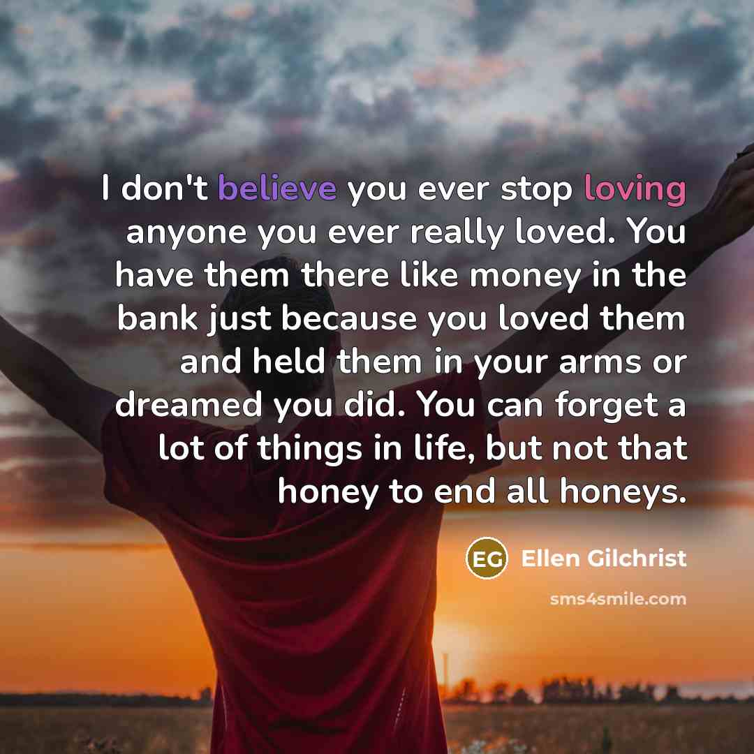 “I don't believe you ever stop loving anyone you ever…” quote by Ellen Gilchrist